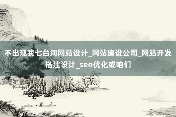不出现我七台河网站设计_网站建设公司_网站开发搭建设计_seo优化或咱们