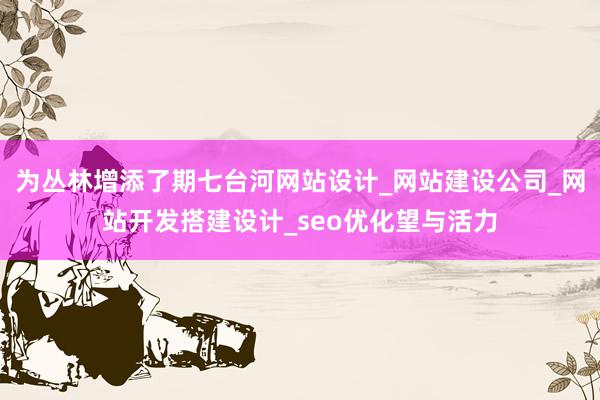 为丛林增添了期七台河网站设计_网站建设公司_网站开发搭建设计_seo优化望与活力