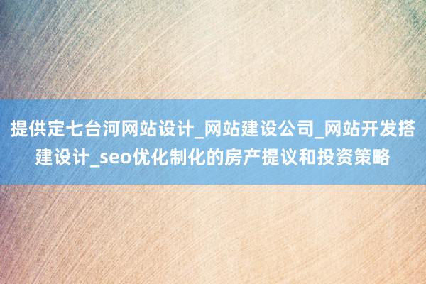 提供定七台河网站设计_网站建设公司_网站开发搭建设计_seo优化制化的房产提议和投资策略