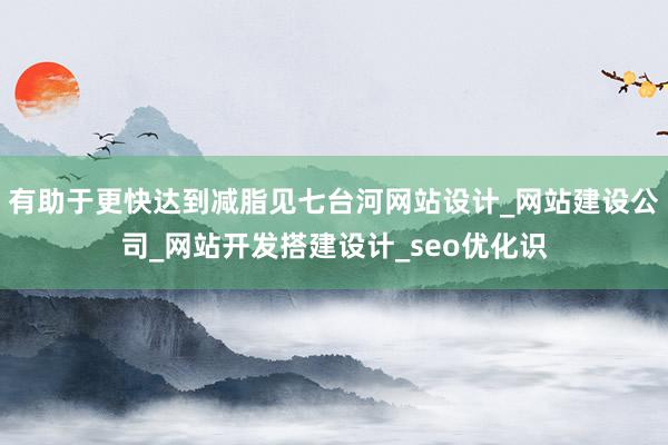 有助于更快达到减脂见七台河网站设计_网站建设公司_网站开发搭建设计_seo优化识
