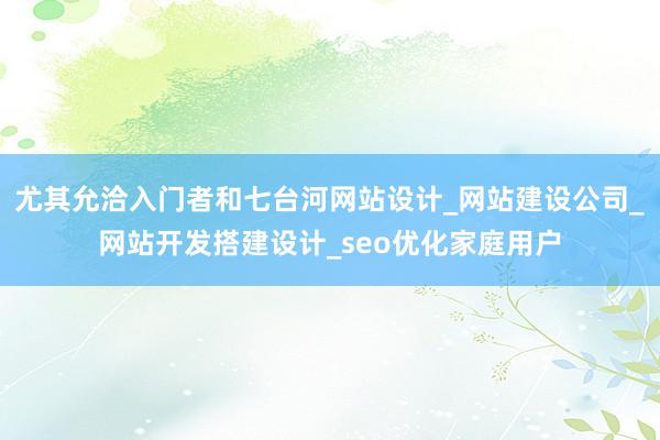 尤其允洽入门者和七台河网站设计_网站建设公司_网站开发搭建设计_seo优化家庭用户