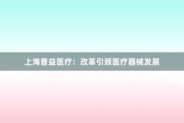 上海普益医疗：改革引颈医疗器械发展