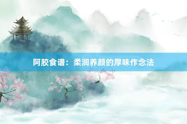 阿胶食谱：柔润养颜的厚味作念法